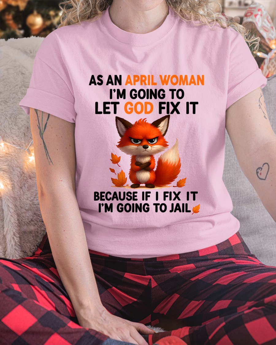 APRIL WOMAN FOX SHIRT – Let God Fix It Because If I Fix It I'm Going To Jail – Christian Gift For Women (SKU2605-112-04)