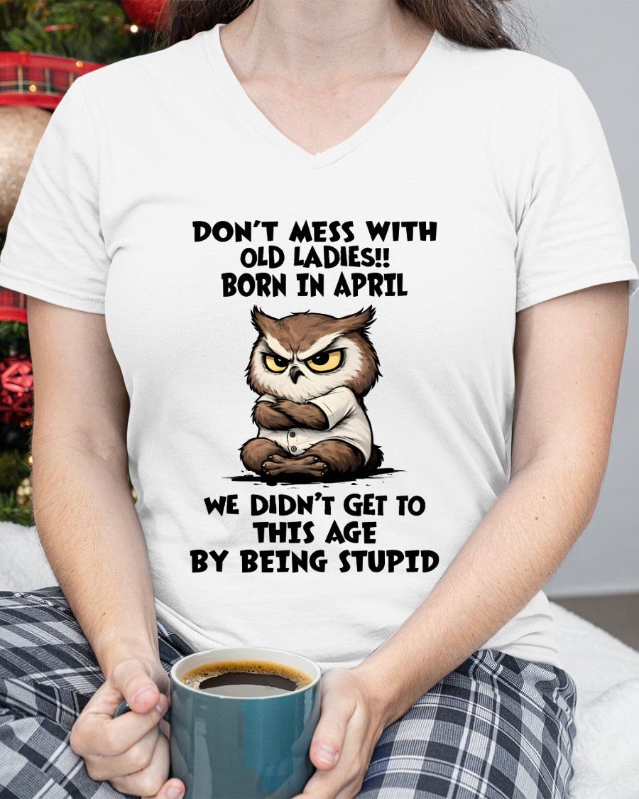 APRIL OLD LADIES OWL SHIRT – We Didn't Get To This Age By Being Stupid (SKU2603-40-04)